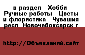  в раздел : Хобби. Ручные работы » Цветы и флористика . Чувашия респ.,Новочебоксарск г.